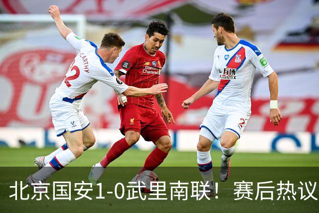 北京国安1-0武里南联！赛后热议：拿3分是惊喜；蒙哥马利是好教练